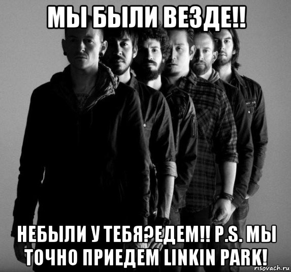 мы были везде!! небыли у тебя?едем!! p.s. мы точно приедем linkin park!, Мем Linkin Park