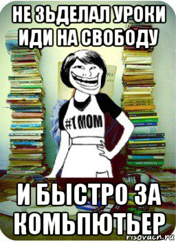 не зьделал уроки иди на свободу и быстро за комьпютьер, Мем Мама