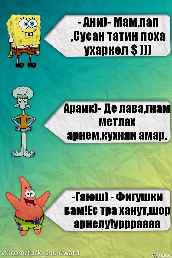 - Ани)- Мам,пап ,Сусан татин поха ухаркел $ ))) Араик)- Де лава,гнам метлах арнем,кухняи амар. -Гаюш) - Фигушки вам!Ес тра ханут,шор арнелу!уррраааа, Комикс  mem4ik