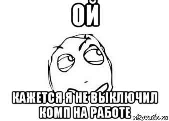 ой кажется я не выключил комп на работе, Мем Мне кажется или