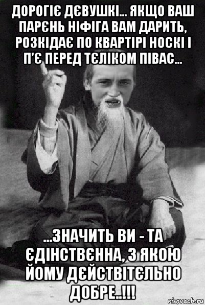 дорогіє дєвушкі... якщо ваш парєнь ніфіга вам дарить, розкідає по квартірі носкі і п'є перед тєліком півас... ...значить ви - та єдінствєнна, з якою йому дєйствітєльно добре..!!!, Мем Мудрий паца