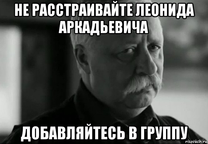 не расстраивайте леонида аркадьевича добавляйтесь в группу, Мем Не расстраивай Леонида Аркадьевича