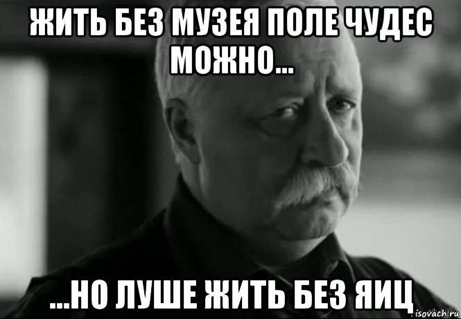 жить без музея поле чудес можно... ...но луше жить без яиц, Мем Не расстраивай Леонида Аркадьевича