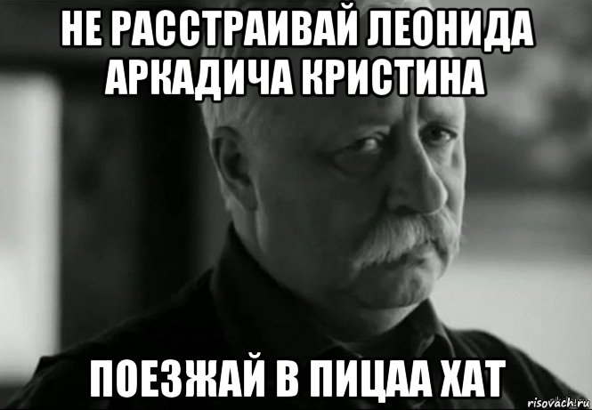 не расстраивай леонида аркадича кристина поезжай в пицаа хат, Мем Не расстраивай Леонида Аркадьевича