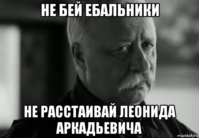 не бей ебальники не расстаивай леонида аркадьевича, Мем Не расстраивай Леонида Аркадьевича