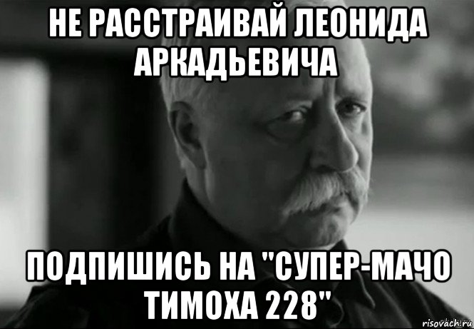 не расстраивай леонида аркадьевича подпишись на "супер-мачо тимоха 228", Мем Не расстраивай Леонида Аркадьевича