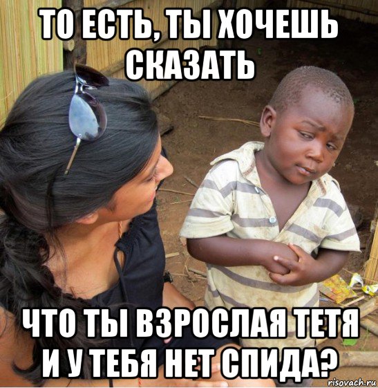 то есть, ты хочешь сказать что ты взрослая тетя и у тебя нет спида?