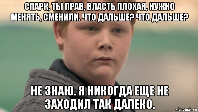 спарк, ты прав, власть плохая, нужно менять, сменили. что дальше? что дальше? не знаю. я никогда еще не заходил так далеко., Мем    нифигасе