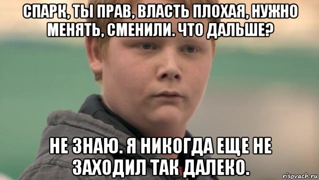 спарк, ты прав, власть плохая, нужно менять, сменили. что дальше? не знаю. я никогда еще не заходил так далеко., Мем    нифигасе