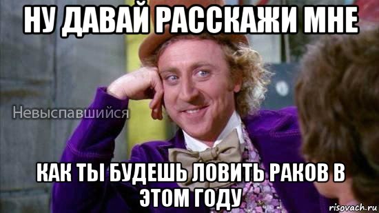 ну давай расскажи мне как ты будешь ловить раков в этом году, Мем Ну давай расскажи мне