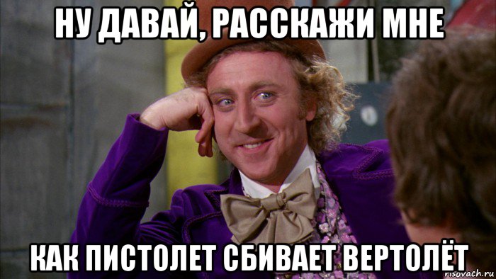 ну давай, расскажи мне как пистолет сбивает вертолёт, Мем Ну давай расскажи (Вилли Вонка)