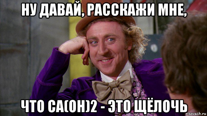 ну давай, расскажи мне, что ca(oh)2 - это щёлочь, Мем Ну давай расскажи (Вилли Вонка)