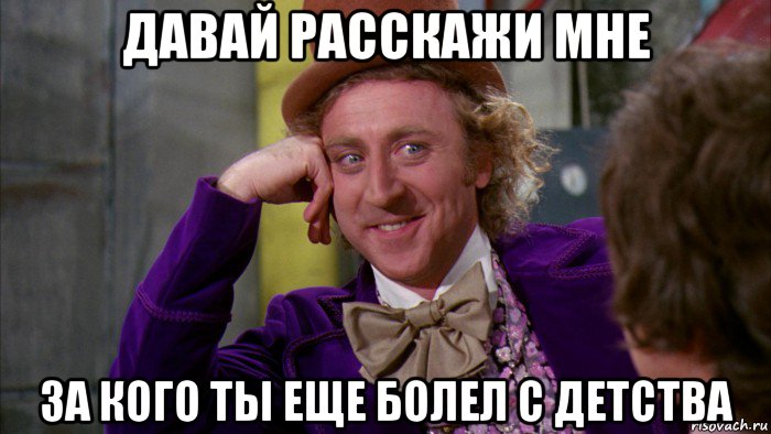 давай расскажи мне за кого ты еще болел с детства, Мем Ну давай расскажи (Вилли Вонка)