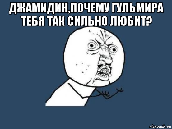 джамидин,почему гульмира тебя так сильно любит? , Мем Ну почему