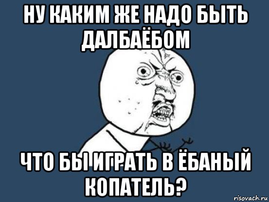 ну каким же надо быть далбаёбом что бы играть в ёбаный копатель?, Мем Ну почему