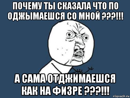 почему ты сказала что по оджымаешся со мной ???!!! а сама отджимаешся как на физре ???!!!, Мем Ну почему