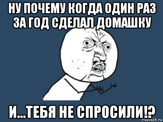 ну почему когда один раз за год сделал домашку и...тебя не спросили!?, Мем Ну почему