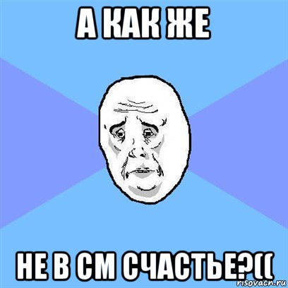 а как же не в см счастье?((, Мем Okay face