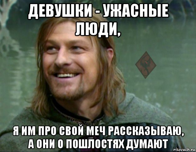 девушки - ужасные люди, я им про свой меч рассказываю, а они о пошлостях думают, Мем ОР Тролль Боромир