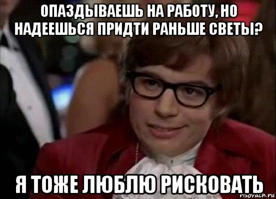 опаздываешь на работу, но надеешься придти раньше светы? я тоже люблю рисковать, Мем Остин Пауэрс (я тоже люблю рисковать)