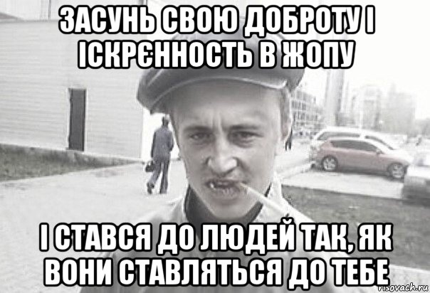 засунь свою доброту і іскрєнность в жопу і стався до людей так, як вони ставляться до тебе, Мем Пацанська философия