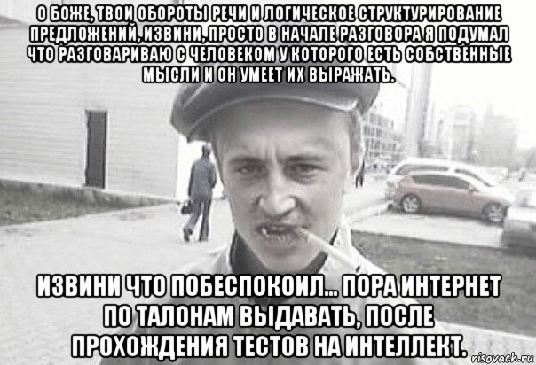 о боже, твои обороты речи и логическое структурирование предложений, извини, просто в начале разговора я подумал что разговариваю с человеком у которого есть собственные мысли и он умеет их выражать. извини что побеспокоил... пора интернет по талонам выдавать, после прохождения тестов на интеллект., Мем Пацанська философия