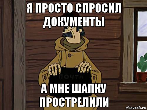 Просто спросил. Я просто спросить. Печкин документов нету. Печкину прострелили шапку. Печкин с простреленной шапкой.