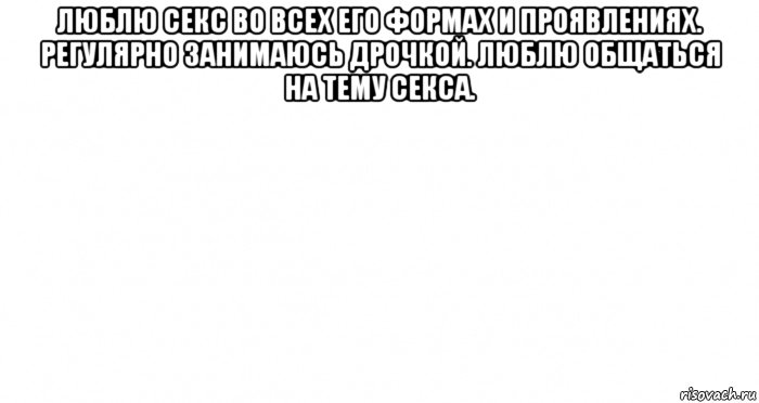 люблю секс во всех его формах и проявлениях. регулярно занимаюсь дрочкой. люблю общаться на тему секса. , Мем Пустой лист