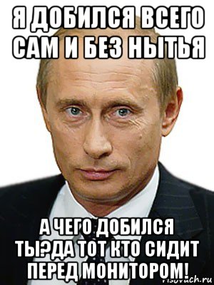 я добился всего сам и без нытья а чего добился ты?да тот кто сидит перед монитором!, Мем Путин