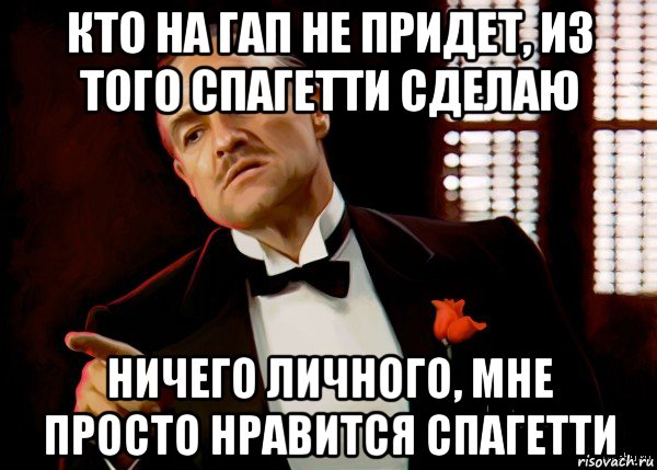 кто на гап не придет, из того спагетти сделаю ничего личного, мне просто нравится спагетти