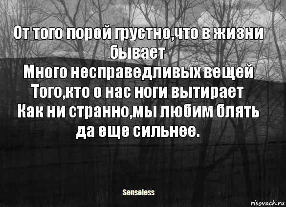 От того порой грустно,что в жизни бывает
Много несправедливых вещей
Того,кто о нас ноги вытирает
Как ни странно,мы любим блять да еще сильнее., Комикс   senseless1