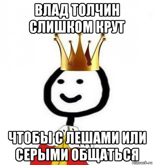 влад толчин слишком крут чтобы с лешами или серыми общаться, Мем Теребонька Царь