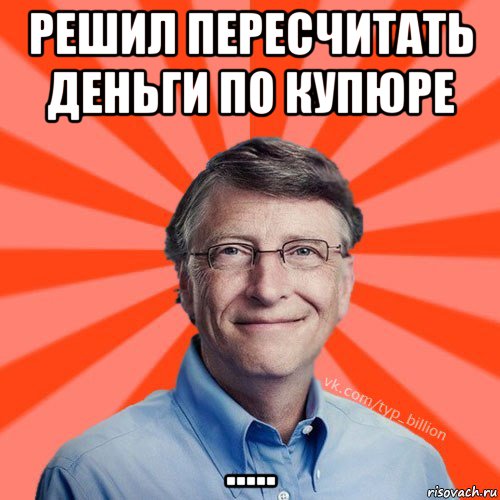 решил пересчитать деньги по купюре ....., Мем Типичный Миллиардер (Билл Гейст)