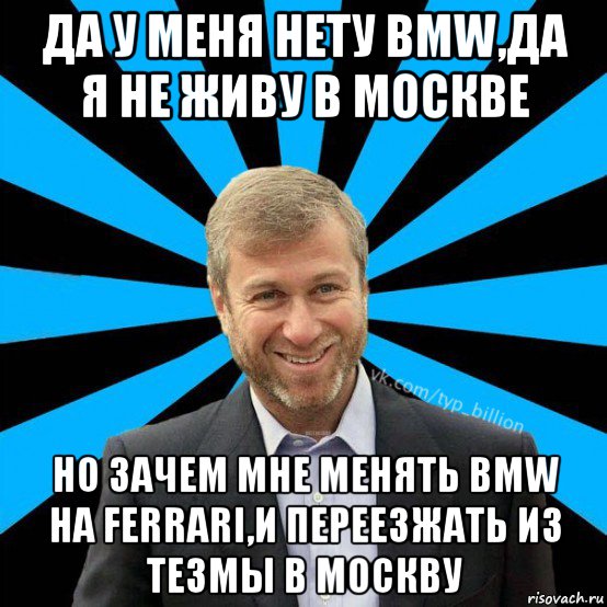 да у меня нету bmw,да я не живу в москве но зачем мне менять bmw на ferrari,и переезжать из тезмы в москву