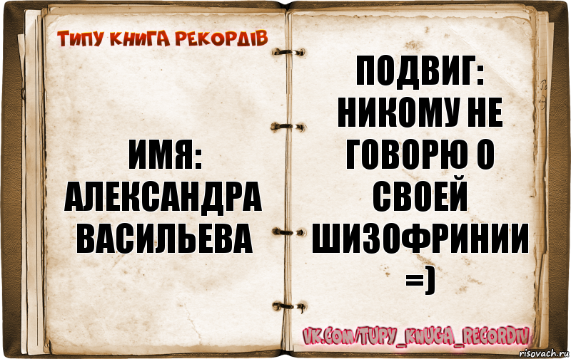 Имя: Александра Васильева Подвиг: никому не говорю о своей шизофринии =)