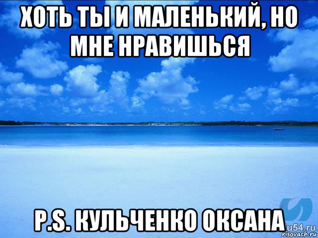 хоть ты и маленький, но мне нравишься p.s. кульченко оксана, Мем у каждой Ксюши должен быть свой 