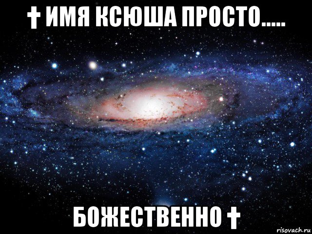 † имя ксюша просто..... божественно †, Мем Вселенная