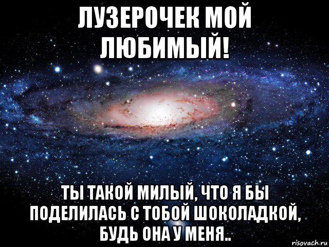 лузерочек мой любимый! ты такой милый, что я бы поделилась с тобой шоколадкой, будь она у меня.., Мем Вселенная