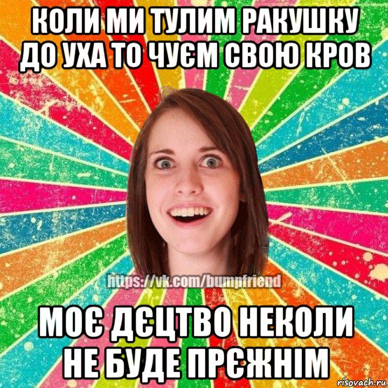 коли ми тулим ракушку до уха то чуєм свою кров моє дєцтво неколи не буде прєжнім, Мем Йобнута Подруга ЙоП