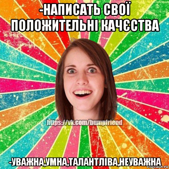 -написать свої положительні качєства -уважна,умна,талантліва,неуважна, Мем Йобнута Подруга ЙоП