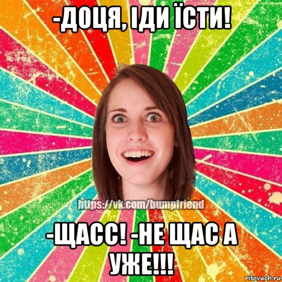 -доця, іди їсти! -щасс! -не щас а уже!!!, Мем Йобнута Подруга ЙоП