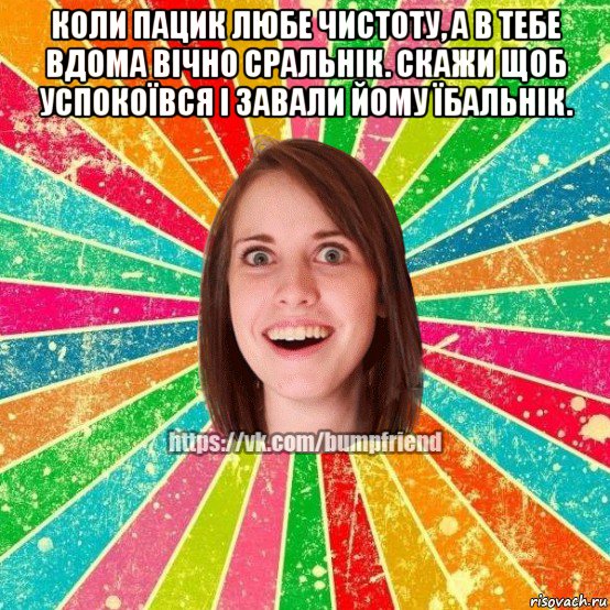 коли пацик любе чистоту, а в тебе вдома вічно сральнік. скажи щоб успокоївся і завали йому їбальнік. , Мем Йобнута Подруга ЙоП