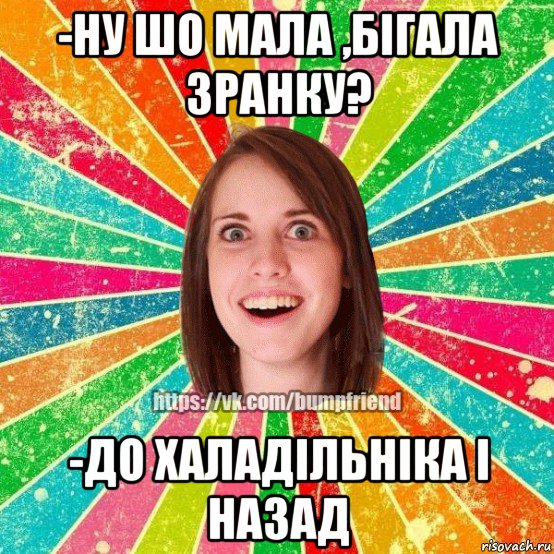 -ну шо мала ,бігала зранку? -до халадільніка і назад, Мем Йобнута Подруга ЙоП