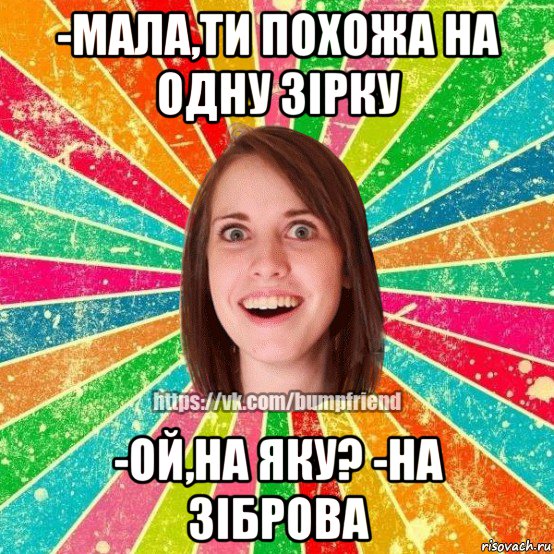 -мала,ти похожа на одну зірку -ой,на яку? -на зіброва, Мем Йобнута Подруга ЙоП