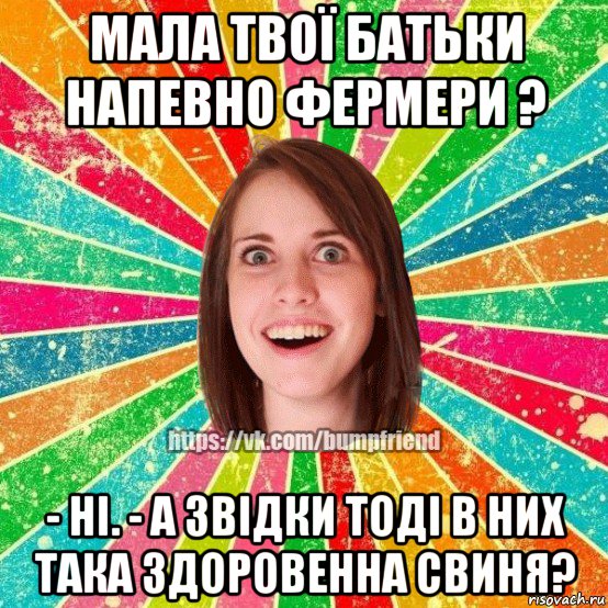 мала твої батьки напевно фермери ? - ні. - а звідки тоді в них така здоровенна свиня?, Мем Йобнута Подруга ЙоП