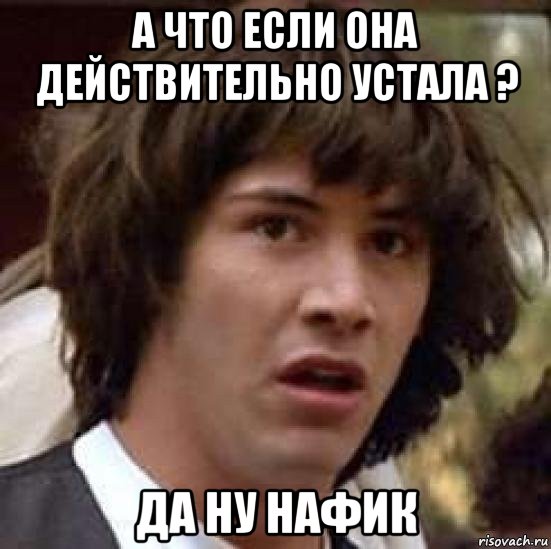 а что если она действительно устала ? да ну нафик, Мем А что если (Киану Ривз)