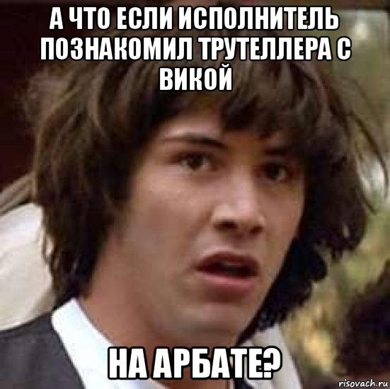 а что если исполнитель познакомил трутеллера с викой на арбате?, Мем А что если (Киану Ривз)