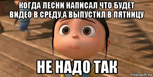 когда лесни написал что будет видео в среду,а выпустил в пятницу не надо так, Мем    Агнес Грю