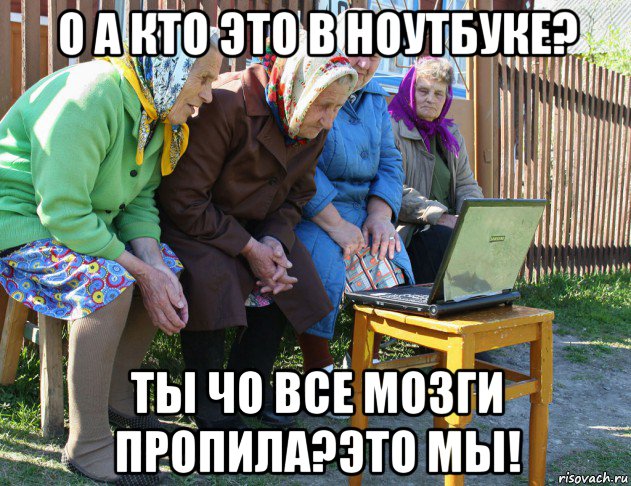 о а кто это в ноутбуке? ты чо все мозги пропила?это мы!, Мем   Бабушки рекомендуют