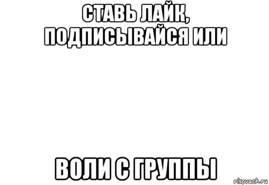 ставь лайк, подписывайся или воли с группы, Мем Белый фон